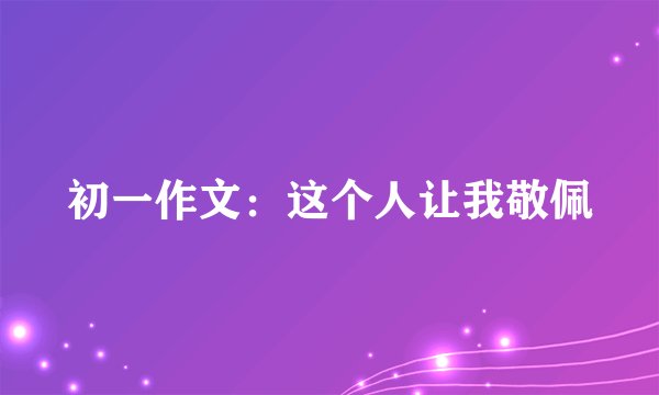初一作文：这个人让我敬佩