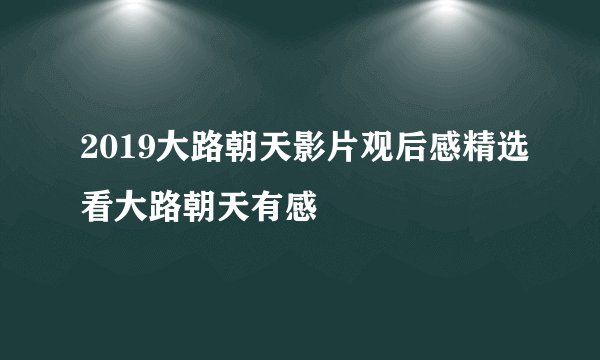 2019大路朝天影片观后感精选看大路朝天有感