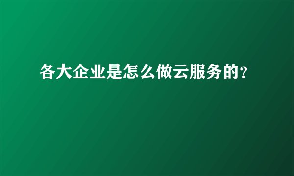 各大企业是怎么做云服务的？