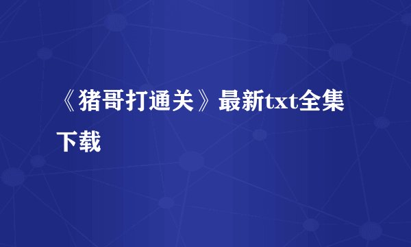 《猪哥打通关》最新txt全集下载