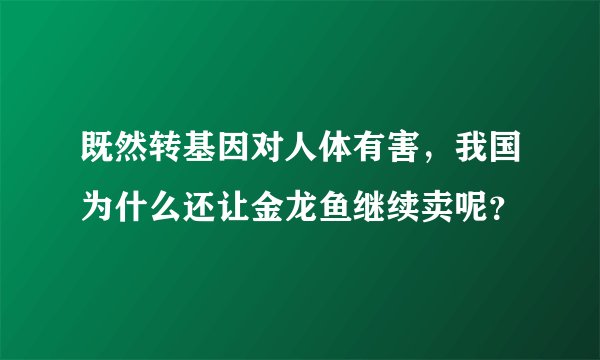 既然转基因对人体有害，我国为什么还让金龙鱼继续卖呢？