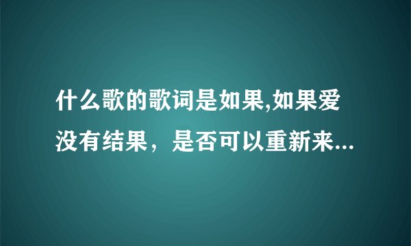 什么歌的歌词是如果,如果爱没有结果，是否可以重新来过……如果，如果爱没有结果……是什么歌？