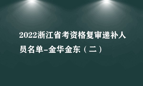 2022浙江省考资格复审递补人员名单-金华金东（二）