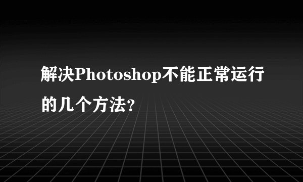 解决Photoshop不能正常运行的几个方法？