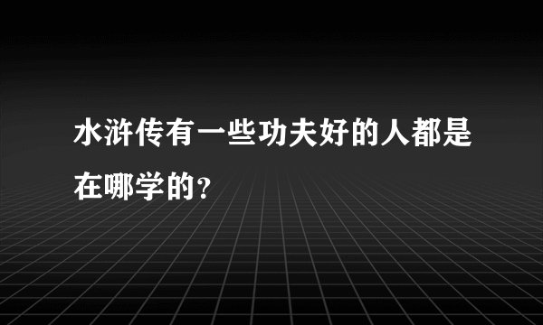 水浒传有一些功夫好的人都是在哪学的？