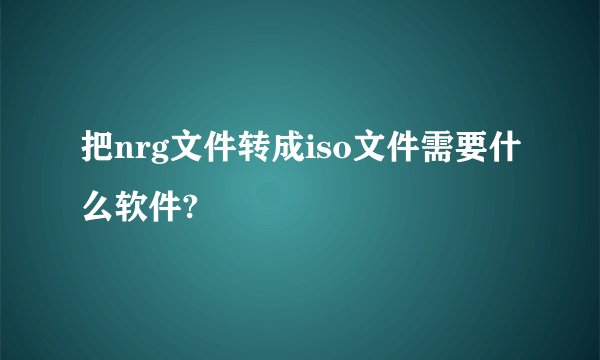 把nrg文件转成iso文件需要什么软件?