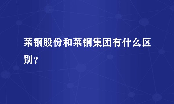 莱钢股份和莱钢集团有什么区别？