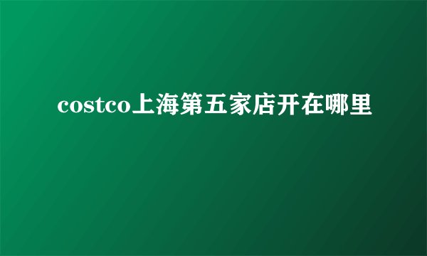 costco上海第五家店开在哪里