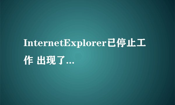 InternetExplorer已停止工作 出现了一个问题，