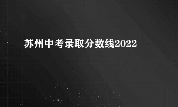 苏州中考录取分数线2022