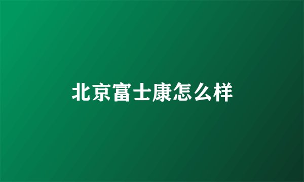 北京富士康怎么样