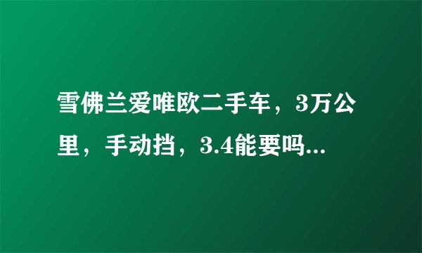 雪佛兰爱唯欧二手车，3万公里，手动挡，3.4能要吗，谢谢？