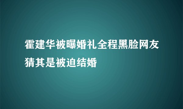 霍建华被曝婚礼全程黑脸网友猜其是被迫结婚