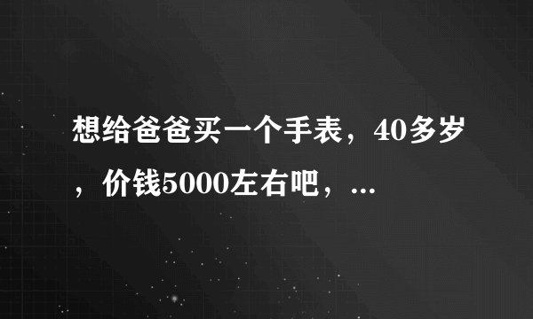 想给爸爸买一个手表，40多岁，价钱5000左右吧，请大家帮忙推荐几款？
