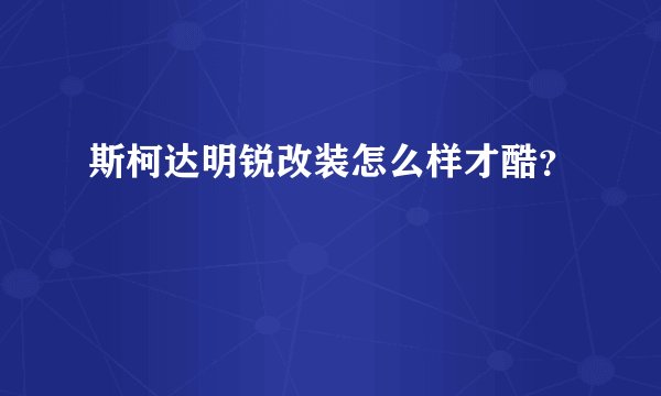 斯柯达明锐改装怎么样才酷？