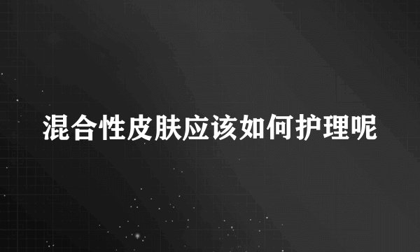 混合性皮肤应该如何护理呢