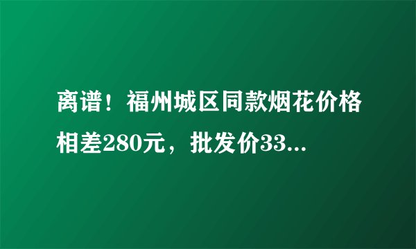 离谱！福州城区同款烟花价格相差280元，批发价33元竟卖380元
