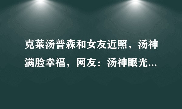 克莱汤普森和女友近照，汤神满脸幸福，网友：汤神眼光比较独特