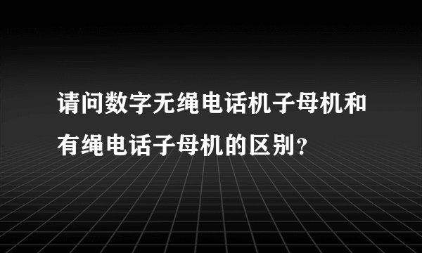 请问数字无绳电话机子母机和有绳电话子母机的区别？