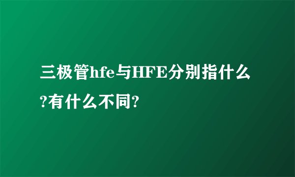 三极管hfe与HFE分别指什么?有什么不同?