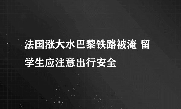 法国涨大水巴黎铁路被淹 留学生应注意出行安全