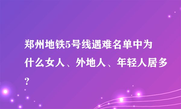 郑州地铁5号线遇难名单中为什么女人、外地人、年轻人居多？