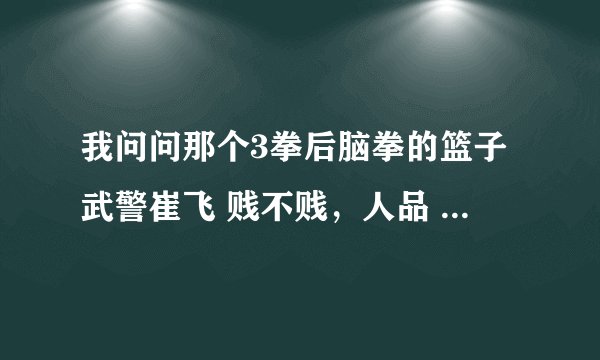 我问问那个3拳后脑拳的篮子武警崔飞 贱不贱，人品 武品都最差的那个垃圾，尼玛打完不出来表示态度尼玛