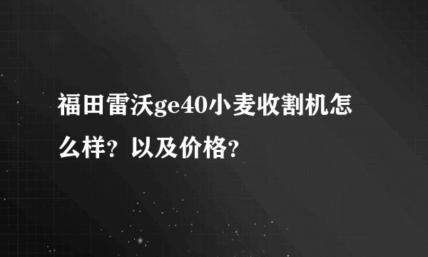 福田雷沃ge40小麦收割机怎么样？以及价格？
