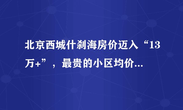 北京西城什刹海房价迈入“13万+”，最贵的小区均价超过17万/平