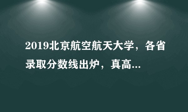 2019北京航空航天大学，各省录取分数线出炉，真高！你被录取没？
