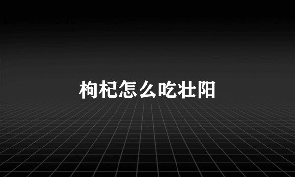 枸杞怎么吃壮阳