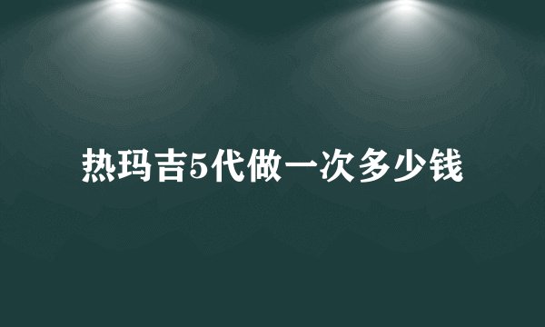 热玛吉5代做一次多少钱
