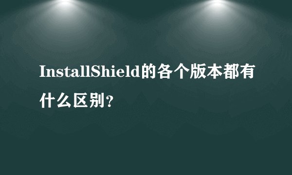 InstallShield的各个版本都有什么区别？