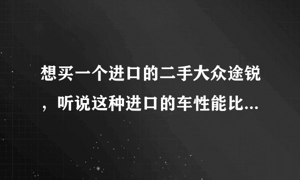 想买一个进口的二手大众途锐，听说这种进口的车性能比国产的好，给推荐一下哪里的车行好一点。