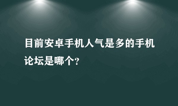 目前安卓手机人气是多的手机论坛是哪个？