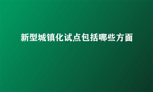 新型城镇化试点包括哪些方面
