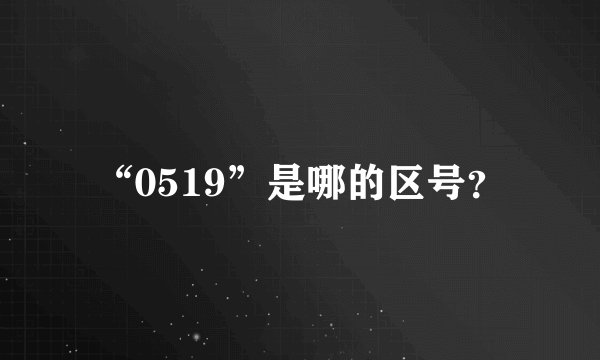 “0519”是哪的区号？