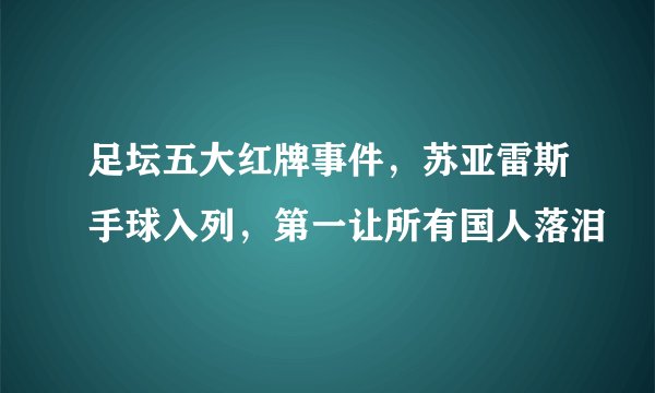 足坛五大红牌事件，苏亚雷斯手球入列，第一让所有国人落泪