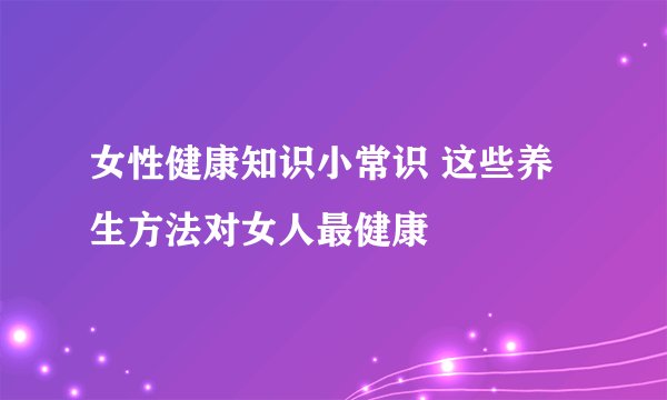 女性健康知识小常识 这些养生方法对女人最健康