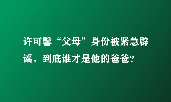 许可馨“父母”身份被紧急辟谣，到底谁才是他的爸爸？