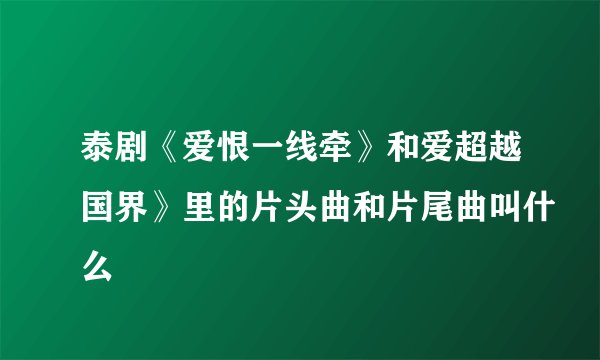 泰剧《爱恨一线牵》和爱超越国界》里的片头曲和片尾曲叫什么
