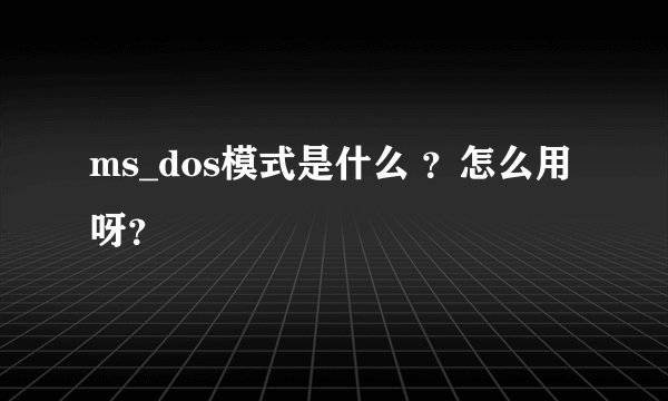 ms_dos模式是什么 ？怎么用呀？