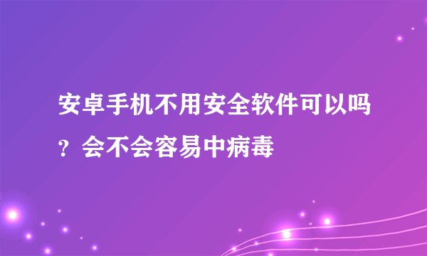 安卓手机不用安全软件可以吗？会不会容易中病毒