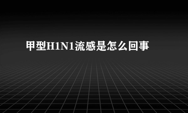 甲型H1N1流感是怎么回事