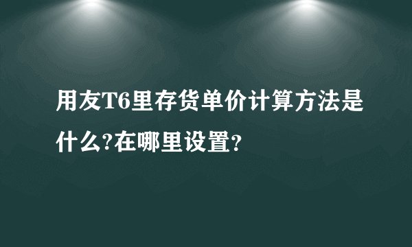 用友T6里存货单价计算方法是什么?在哪里设置？