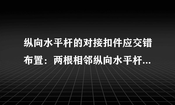 纵向水平杆的对接扣件应交错布置：两根相邻纵向水平杆的接头宜设置在同步或同跨内;不同步或不同跨两个相邻接头在水平方向错误开的距离不应小于500mm。()

此题为判断题(对，错)。请帮忙给出正确答案和分析，谢谢！