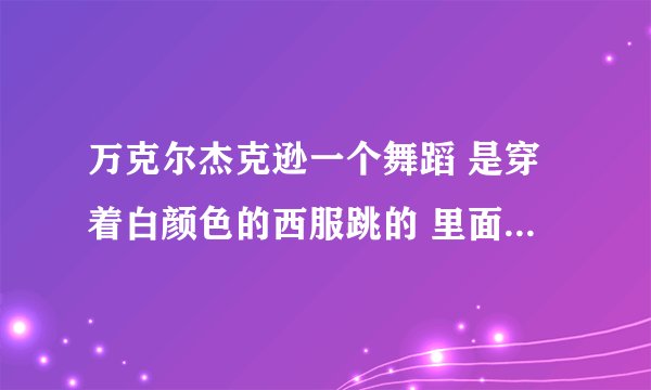 万克尔杰克逊一个舞蹈 是穿着白颜色的西服跳的 里面好像还有一个小孩模仿他跳的舞