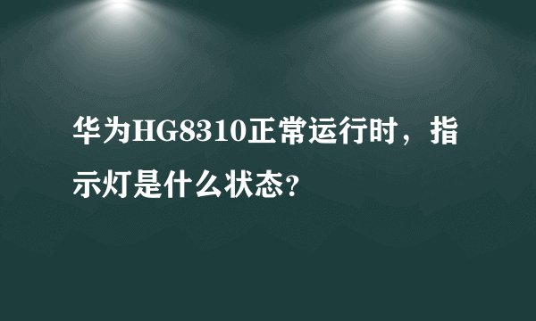 华为HG8310正常运行时，指示灯是什么状态？
