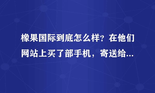 橡果国际到底怎么样？在他们网站上买了部手机，寄送给我的确是另一部手机