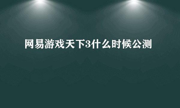 网易游戏天下3什么时候公测